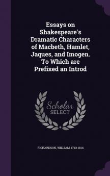 Essays on Shakespeare's Dramatic Characters of Macbeth Hamlet Jaques and Imogen. To Which are Prefixed an Introd