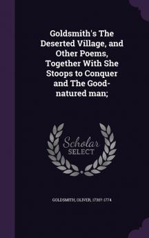 Goldsmith's The Deserted Village and Other Poems Together With She Stoops to Conquer and The Good-natured man;