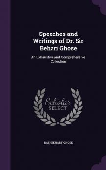 Speeches and Writings of Dr. Sir Behari Ghose: An Exhaustive and Comprehensive Collection