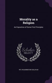 Morality as a Religion: An Exposition of Some First Principles