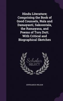 Hindu Literature; Comprising the Book of Good Counsels Nala and Damayanti Sakoontala the Ramayana and Poems of Toru Dutt. With Critical and Biographical Sketches