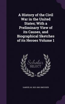 A History of the Civil War in the United States; With a Preliminary View of its Causes and Biographical Sketches of its Heroes Volume 1