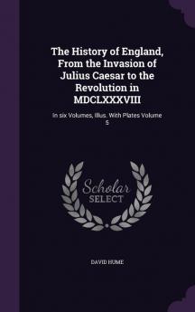 The History of England From the Invasion of Julius Caesar to the Revolution in MDCLXXXVIII: In six Volumes Illus. With Plates Volume 5