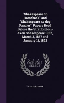 Shakespeare on Horseback and Shakespeare no dog Fancier; Papers Read Before the Stratford-on-Avon Shakespeare Club March 3 1887 and January 11 1892