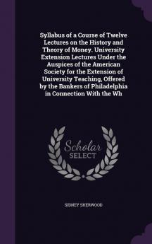 Syllabus of a Course of Twelve Lectures on the History and Theory of Money. University Extension Lectures Under the Auspices of the American Society ... of Philadelphia in Connection With the Wh