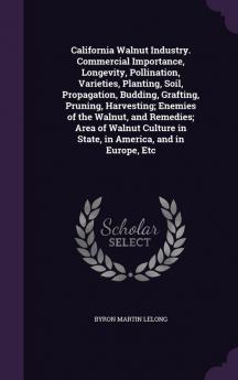 California Walnut Industry. Commercial Importance Longevity Pollination Varieties Planting Soil Propagation Budding Grafting Pruning ... in State in America and in Europe Etc