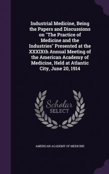 Industrial Medicine Being the Papers and Discussions on the Practice of Medicine and the Industries Presented at the Xxxixth Annual Meeting of the ... Held at Atlantic City June 20 1914