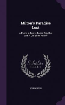 Milton's Paradise Lost: A Poem in Twelve Books Together With A Life of the Author