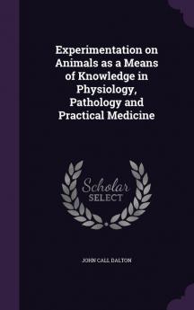 Experimentation on Animals as a Means of Knowledge in Physiology Pathology and Practical Medicine