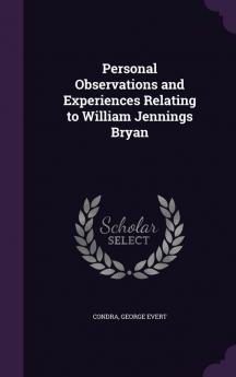 Personal Observations and Experiences Relating to William Jennings Bryan