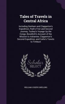 Tales of Travels in Central Africa: Including Denham and Clapperton's Expedition Park's First and Second Journey Tuckey's Voyage Up the Congo ... Expedition and Callie's Travels to Timbuct