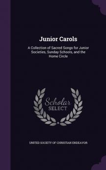 Junior Carols: A Collection of Sacred Songs for Junior Societies Sunday Schools and the Home Circle