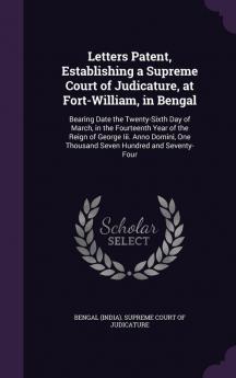 Letters Patent Establishing a Supreme Court of Judicature at Fort-William in Bengal: Bearing Date the Twenty-Sixth Day of March in the Fourteenth ... One Thousand Seven Hundred and Seventy-Four