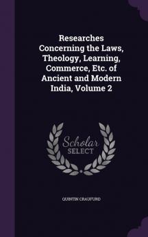 Researches Concerning the Laws Theology Learning Commerce Etc. of Ancient and Modern India Volume 2