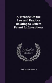 A Treatise On the Law and Practice Relating to Letters Patent for Inventions