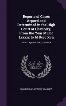 Reports of Cases Argued and Determined in the High Court of Chancery From the Year M Dcc Lxxxix to M Dccc Xvii: With a Digested Index Volume 8