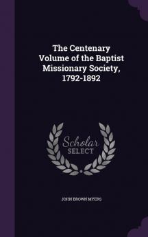 The Centenary Volume of the Baptist Missionary Society 1792-1892