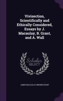 Vivisection Scientifically and Ethically Considered Essays by J. Macaulay B. Grant and A. Wall