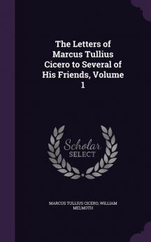 The Letters of Marcus Tullius Cicero to Several of His Friends Volume 1