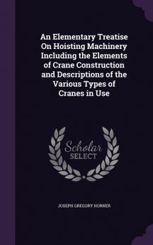 An Elementary Treatise On Hoisting Machinery Including the Elements of Crane Construction and Descriptions of the Various Types of Cranes in Use