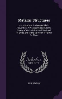 Metallic Structures: Corrosion and Fouling and Their Prevention: A Practical Aidbook to the Safety of Works in Iron and Steel and of Ships and to the Selection of Paints for Them