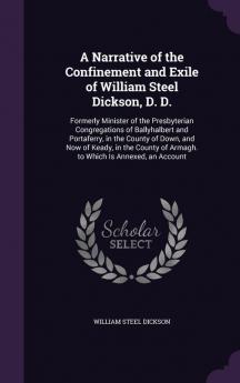 A Narrative of the Confinement and Exile of William Steel Dickson D. D.: Formerly Minister of the Presbyterian Congregations of Ballyhalbert and ... of Armagh. to Which Is Annexed an Account