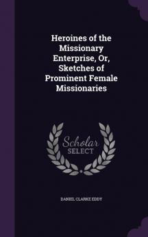 Heroines of the Missionary Enterprise Or Sketches of Prominent Female Missionaries