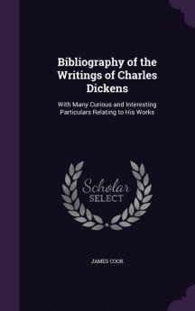 Bibliography of the Writings of Charles Dickens: With Many Curious and Interesting Particulars Relating to His Works