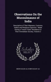 Observations On the Mussulmauns of India: Descriptive of Their Manners Customs Habits and Religious Opinions: Made During a Twelve Years' Residence in Their Immediate Society Volume 2