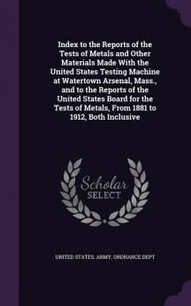 Index to the Reports of the Tests of Metals and Other Materials Made With the United States Testing Machine at Watertown Arsenal Mass. and to the ... of Metals From 1881 to 1912 Both Inclusive