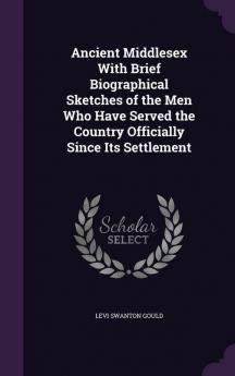 Ancient Middlesex with Brief Biographical Sketches of the Men Who Have Served the Country Officially Since Its Settlement