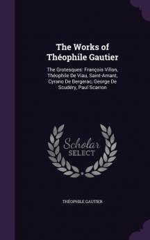 The Works of Théophile Gautier: The Grotesques: François Villon Théophile De Viau Saint-Amant Cyrano De Bergerac George De Scudéry Paul Scarron