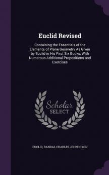 Euclid Revised: Containing the Essentials of the Elements of Plane Geometry As Given by Euclid in His First Six Books With Numerous Additional Propositions and Exercises