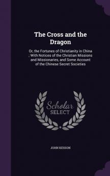 The Cross and the Dragon: Or the Fortunes of Christianity in China; With Notices of the Christian Missions and Missionaries and Some Account of the Chinese Secret Societies