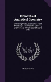 Elements of Analytical Geometry: Embracing the Equations of the Point the Straight Line the Conic Sections and Surfaces of the First and Second Order