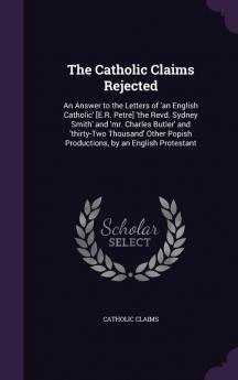 The Catholic Claims Rejected: An Answer to the Letters of 'an English Catholic' [E.R. Petre] 'the Revd. Sydney Smith' and 'mr. Charles Butler' and ... Popish Productions by an English Protestant