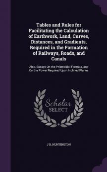 Tables and Rules for Facilitating the Calculation of Earthwork Land Curves Distances and Gradients Required in the Formation of Railways Roads ... On the Power Required Upon Inclined Planes