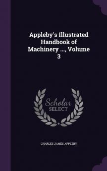 Appleby's Illustrated Handbook of Machinery ... Volume 3