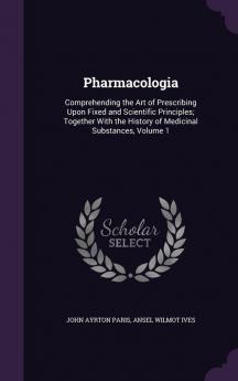 Pharmacologia: Comprehending the Art of Prescribing Upon Fixed and Scientific Principles; Together With the History of Medicinal Substances Volume 1