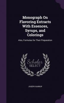 Monograph On Flavoring Extracts With Essences Syrups and Colorings: Also Formulas for Their Preparation