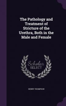 The Pathology and Treatment of Stricture of the Urethra Both in the Male and Female