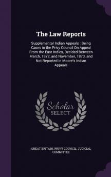 The Law Reports: Supplemental Indian Appeals: Being Cases in the Privy Council On Appeal From the East Indies Decided Between March 1872 and ... and Not Reported in Moore's Indian Appeals