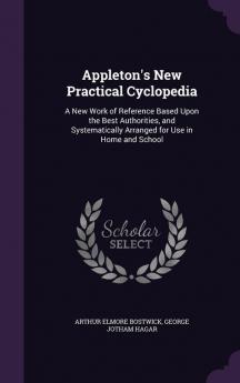 Appleton's New Practical Cyclopedia: A New Work of Reference Based Upon the Best Authorities and Systematically Arranged for Use in Home and School