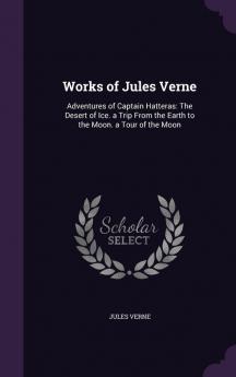 Works of Jules Verne: Adventures of Captain Hatteras: The Desert of Ice. a Trip From the Earth to the Moon. a Tour of the Moon