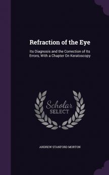 Refraction of the Eye: Its Diagnosis and the Correction of Its Errors With a Chapter On Keratoscopy