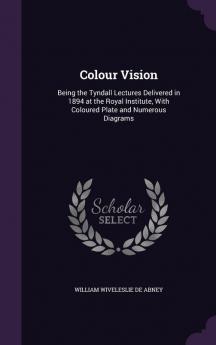 Colour Vision: Being the Tyndall Lectures Delivered in 1894 at the Royal Institute With Coloured Plate and Numerous Diagrams