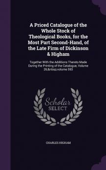 A Priced Catalogue of the Whole Stock of Theological Books for the Most Part Second-Hand of the Late Firm of Dickinson & Higham: Together With the ... of the Catalogue Volume 26; volume 593