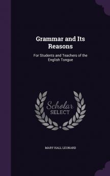 Grammar and Its Reasons: For Students and Teachers of the English Tongue