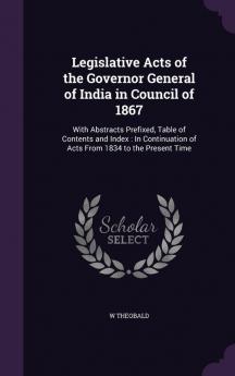 Legislative Acts of the Governor General of India in Council of 1867: With Abstracts Prefixed Table of Contents and Index: In Continuation of Acts From 1834 to the Present Time