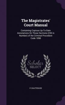 The Magistrates' Court Manual: Containing Copious Up-To-Date Annotations On Those Sections (230 in Number) of the Criminal Procedure Code 1898